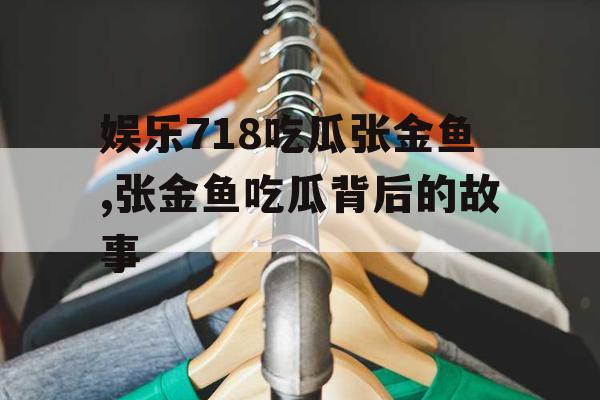 娱乐718吃瓜张金鱼,张金鱼吃瓜背后的故事