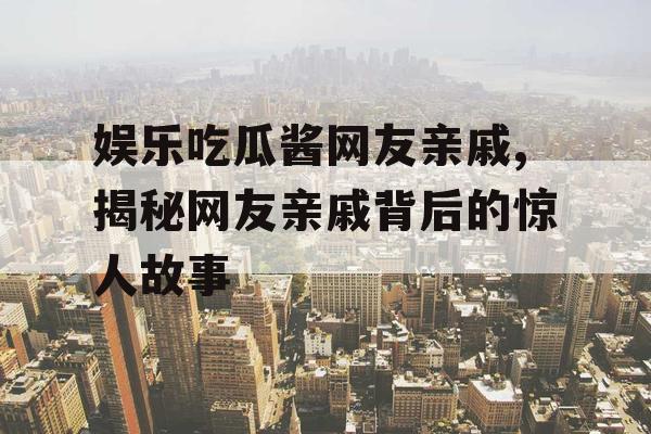 娱乐吃瓜酱网友亲戚,揭秘网友亲戚背后的惊人故事