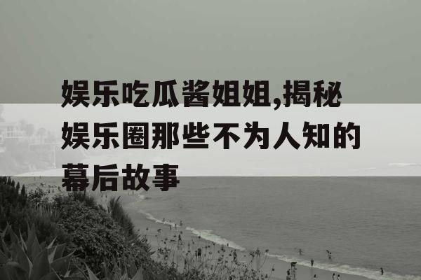娱乐吃瓜酱姐姐,揭秘娱乐圈那些不为人知的幕后故事