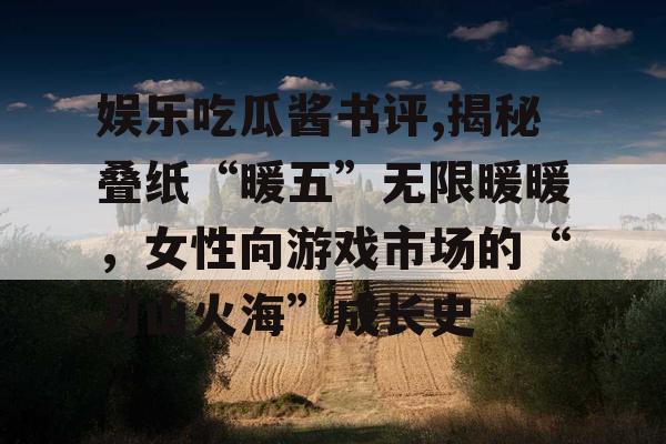 娱乐吃瓜酱书评,揭秘叠纸“暖五”无限暖暖，女性向游戏市场的“刀山火海”成长史