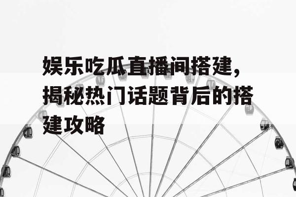 娱乐吃瓜直播间搭建,揭秘热门话题背后的搭建攻略