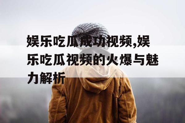 娱乐吃瓜成功视频,娱乐吃瓜视频的火爆与魅力解析