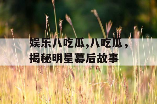 娱乐八吃瓜,八吃瓜，揭秘明星幕后故事