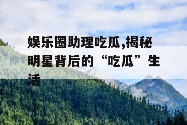 娱乐圈助理吃瓜,揭秘明星背后的“吃瓜”生活