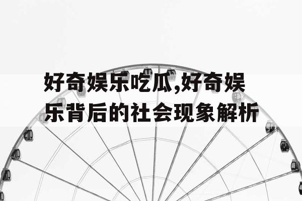 好奇娱乐吃瓜,好奇娱乐背后的社会现象解析