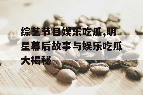 综艺节目娱乐吃瓜,明星幕后故事与娱乐吃瓜大揭秘