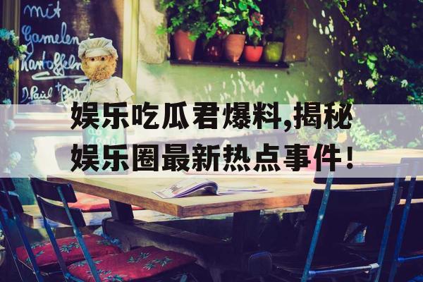 娱乐吃瓜君爆料,揭秘娱乐圈最新热点事件！