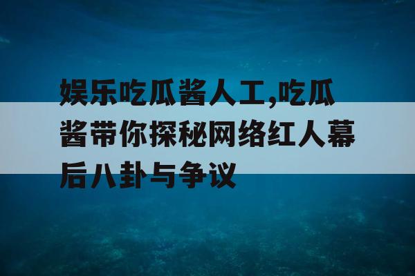 娱乐吃瓜酱人工,吃瓜酱带你探秘网络红人幕后八卦与争议