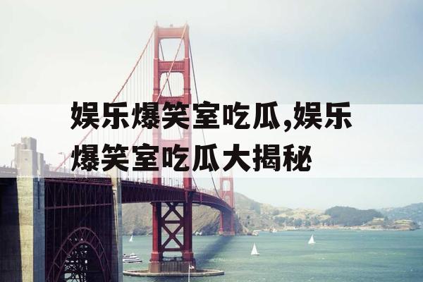 娱乐爆笑室吃瓜,娱乐爆笑室吃瓜大揭秘