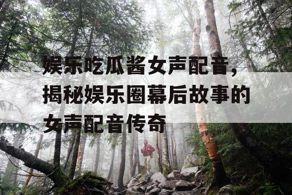 娱乐吃瓜酱女声配音,揭秘娱乐圈幕后故事的女声配音传奇