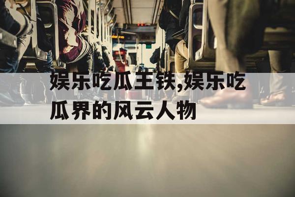 娱乐吃瓜王铁,娱乐吃瓜界的风云人物