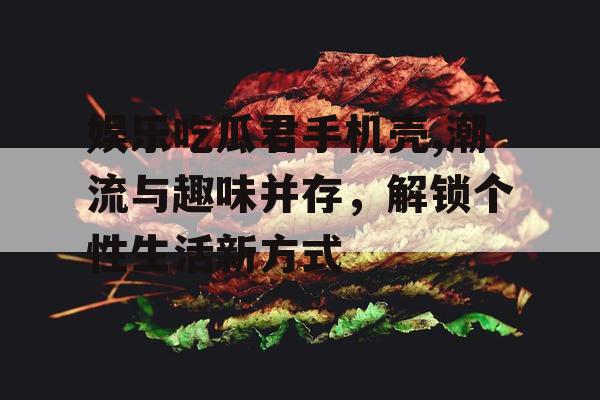 娱乐吃瓜君手机壳,潮流与趣味并存，解锁个性生活新方式