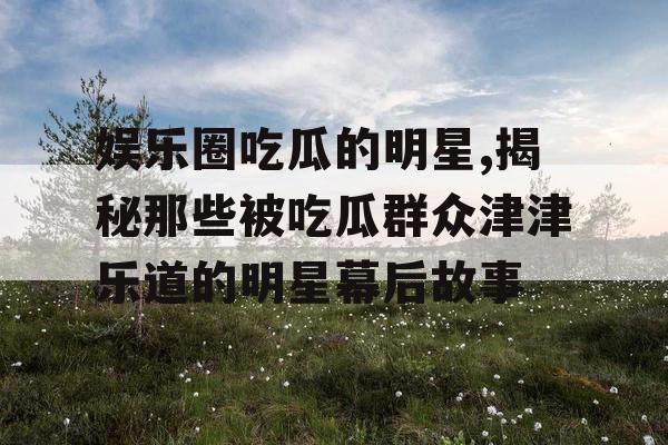 娱乐圈吃瓜的明星,揭秘那些被吃瓜群众津津乐道的明星幕后故事