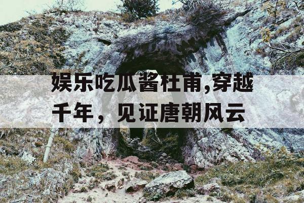 娱乐吃瓜酱杜甫,穿越千年，见证唐朝风云
