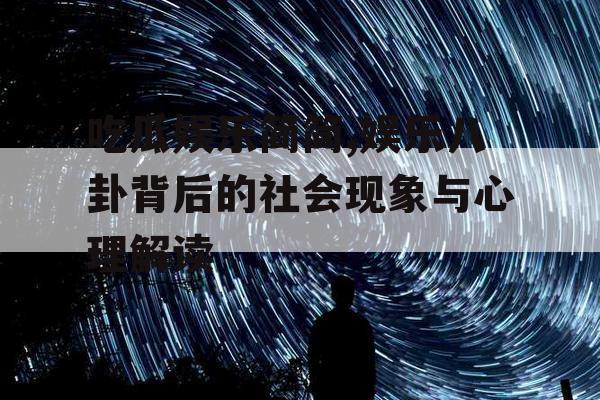 吃瓜娱乐简简,娱乐八卦背后的社会现象与心理解读
