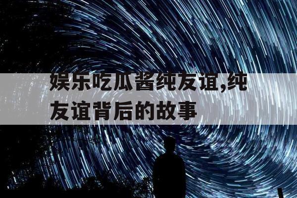 娱乐吃瓜酱纯友谊,纯友谊背后的故事