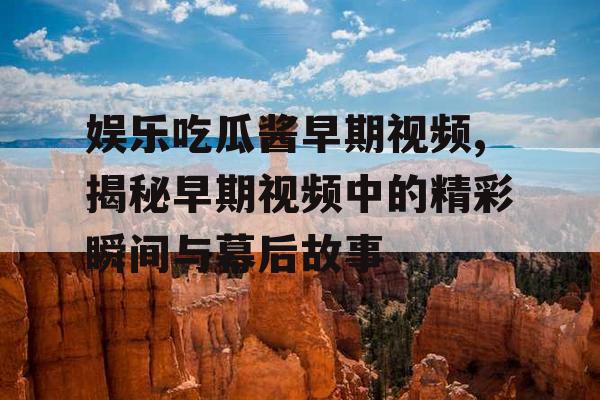娱乐吃瓜酱早期视频,揭秘早期视频中的精彩瞬间与幕后故事
