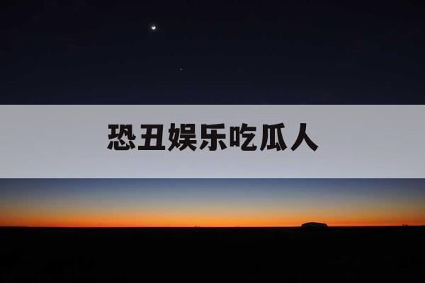 恐丑娱乐吃瓜人