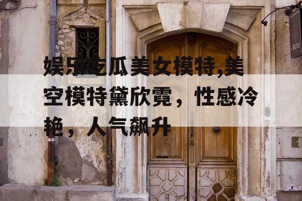 娱乐吃瓜美女模特,美空模特黛欣霓，性感冷艳，人气飙升
