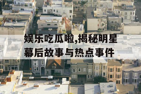 娱乐吃瓜啦,揭秘明星幕后故事与热点事件