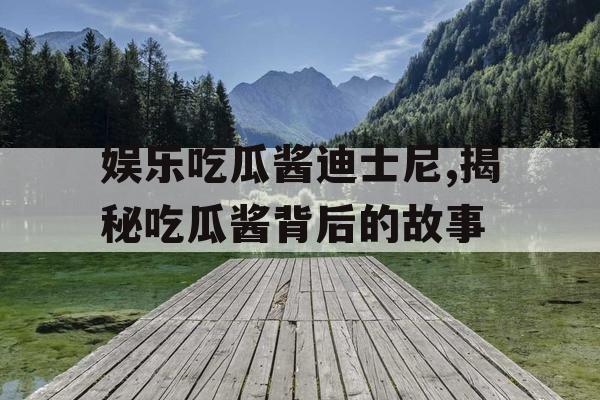 娱乐吃瓜酱迪士尼,揭秘吃瓜酱背后的故事