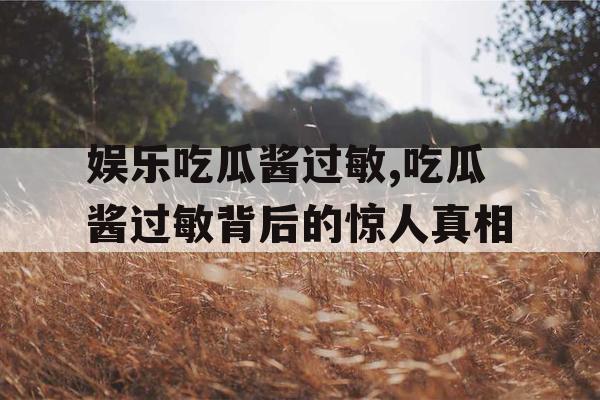 娱乐吃瓜酱过敏,吃瓜酱过敏背后的惊人真相