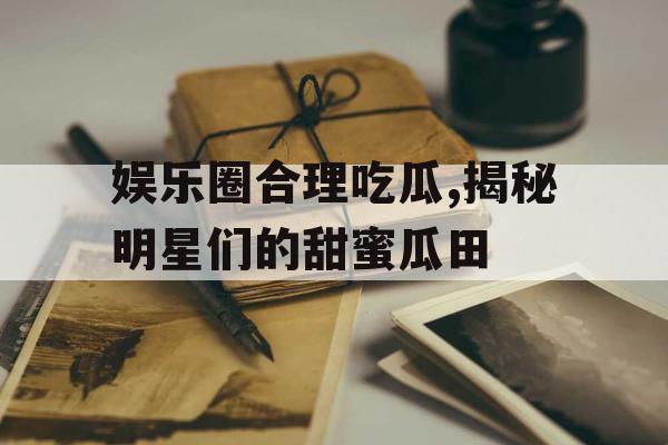 娱乐圈合理吃瓜,揭秘明星们的甜蜜瓜田