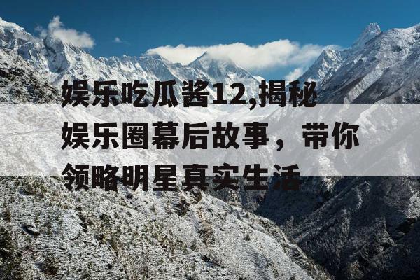 娱乐吃瓜酱12,揭秘娱乐圈幕后故事，带你领略明星真实生活