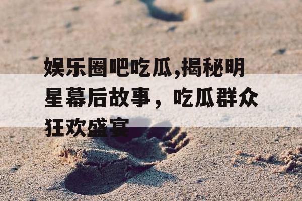 娱乐圈吧吃瓜,揭秘明星幕后故事，吃瓜群众狂欢盛宴
