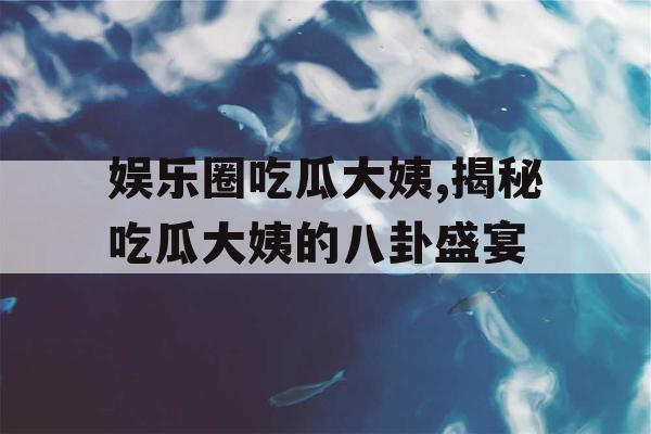 娱乐圈吃瓜大姨,揭秘吃瓜大姨的八卦盛宴