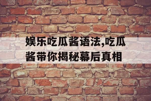 娱乐吃瓜酱语法,吃瓜酱带你揭秘幕后真相