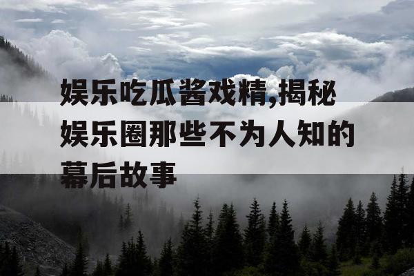 娱乐吃瓜酱戏精,揭秘娱乐圈那些不为人知的幕后故事