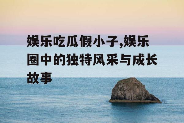娱乐吃瓜假小子,娱乐圈中的独特风采与成长故事
