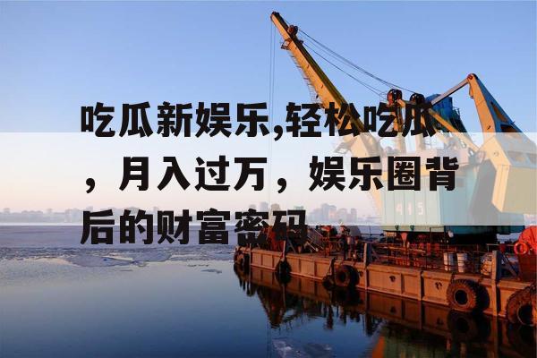 吃瓜新娱乐,轻松吃瓜，月入过万，娱乐圈背后的财富密码