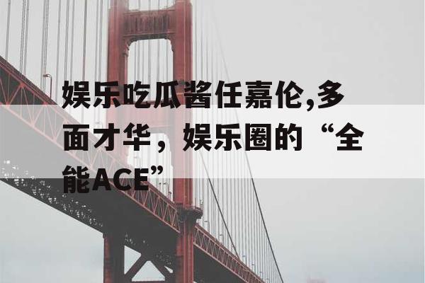 娱乐吃瓜酱任嘉伦,多面才华，娱乐圈的“全能ACE”