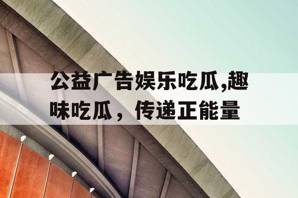 公益广告娱乐吃瓜,趣味吃瓜，传递正能量