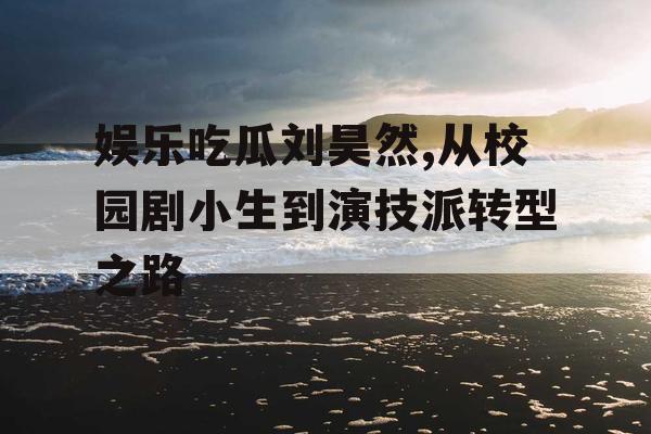 娱乐吃瓜刘昊然,从校园剧小生到演技派转型之路