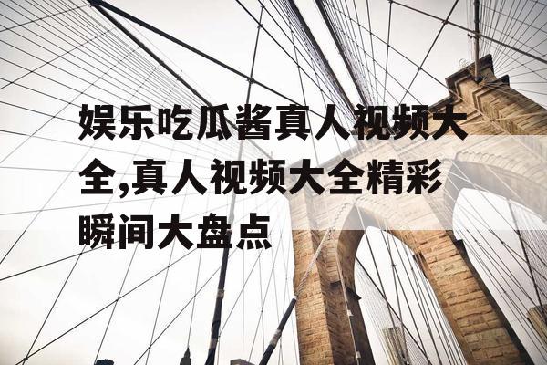 娱乐吃瓜酱真人视频大全,真人视频大全精彩瞬间大盘点