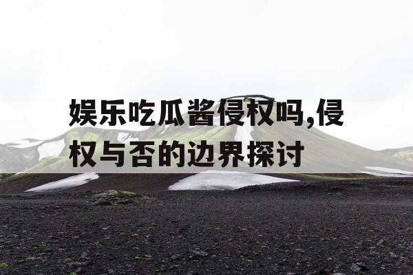 娱乐吃瓜酱侵权吗,侵权与否的边界探讨