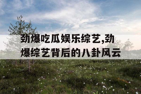 劲爆吃瓜娱乐综艺,劲爆综艺背后的八卦风云