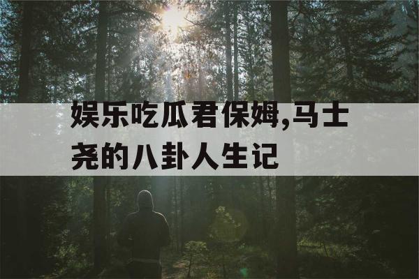 娱乐吃瓜君保姆,马士尧的八卦人生记