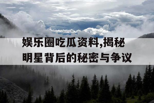 娱乐圈吃瓜资料,揭秘明星背后的秘密与争议