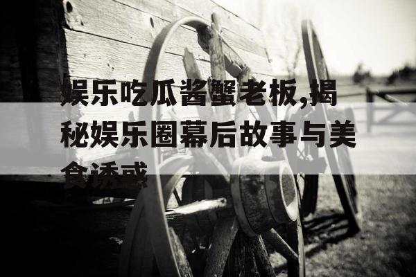 娱乐吃瓜酱蟹老板,揭秘娱乐圈幕后故事与美食诱惑