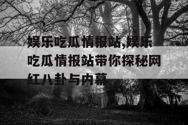 娱乐吃瓜情报站,娱乐吃瓜情报站带你探秘网红八卦与内幕