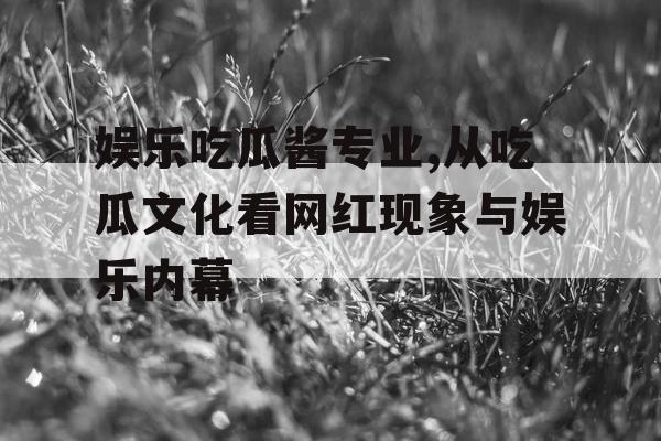 娱乐吃瓜酱专业,从吃瓜文化看网红现象与娱乐内幕