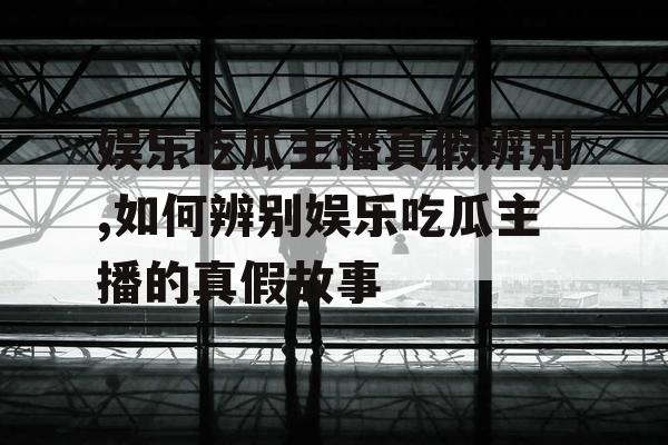 娱乐吃瓜主播真假辨别,如何辨别娱乐吃瓜主播的真假故事