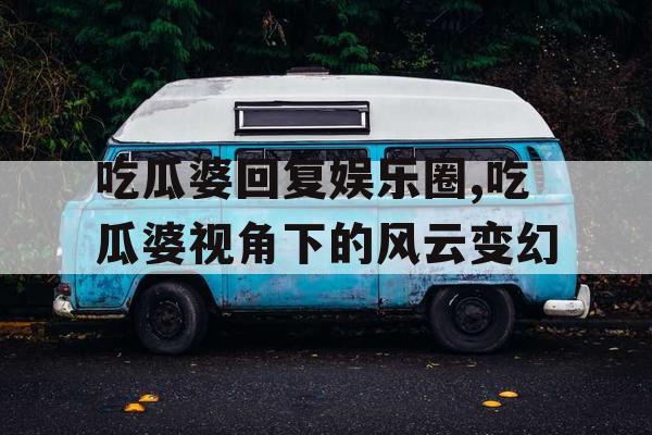 吃瓜婆回复娱乐圈,吃瓜婆视角下的风云变幻