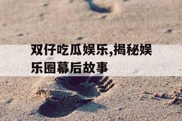 双仔吃瓜娱乐,揭秘娱乐圈幕后故事
