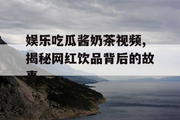 娱乐吃瓜酱奶茶视频,揭秘网红饮品背后的故事