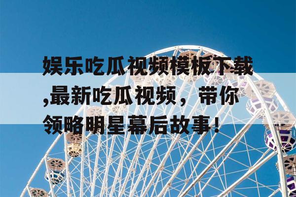 娱乐吃瓜视频模板下载,最新吃瓜视频，带你领略明星幕后故事！
